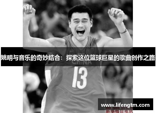 姚明与音乐的奇妙结合：探索这位篮球巨星的歌曲创作之路