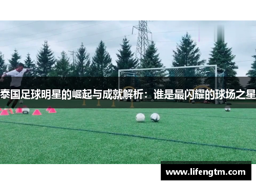 泰国足球明星的崛起与成就解析：谁是最闪耀的球场之星
