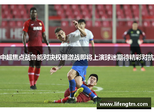 中超焦点战鲁能对决权健激战即将上演球迷期待精彩对抗