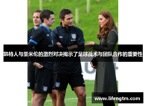 凯特人与圣米伦的激烈对决揭示了足球战术与团队合作的重要性