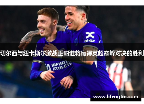 切尔西与纽卡斯尔激战正酣谁将赢得英超巅峰对决的胜利