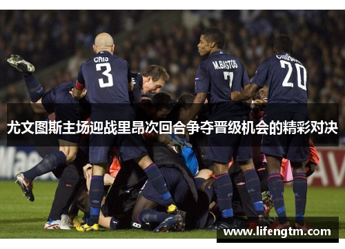 尤文图斯主场迎战里昂次回合争夺晋级机会的精彩对决