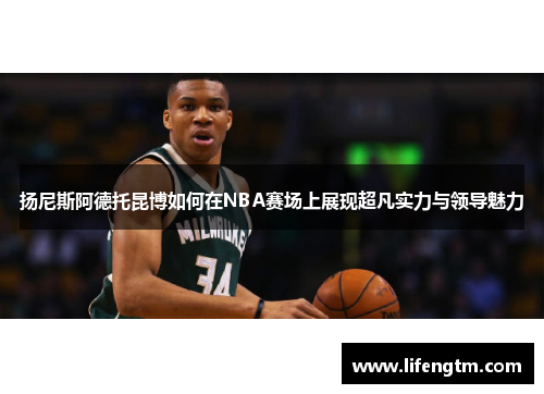 扬尼斯阿德托昆博如何在NBA赛场上展现超凡实力与领导魅力
