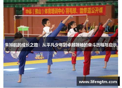 朱旭航的成长之路：从平凡少年到卓越领袖的奋斗历程与启示