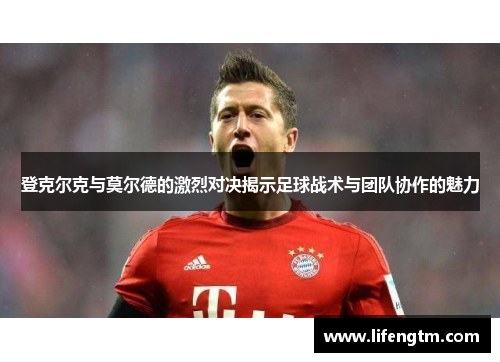 登克尔克与莫尔德的激烈对决揭示足球战术与团队协作的魅力
