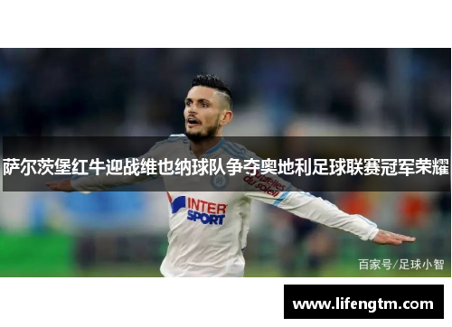 萨尔茨堡红牛迎战维也纳球队争夺奥地利足球联赛冠军荣耀